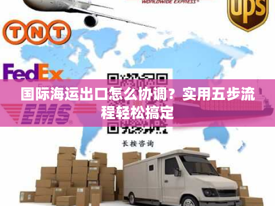 国际海运出口怎么协调？实用五步流程轻松搞定