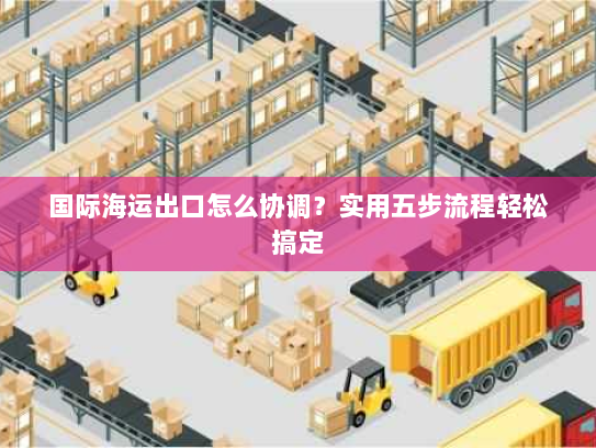 国际海运出口怎么协调?实用五步流程轻松搞定 国际海运出口怎么协调?实用五步流程轻松搞定