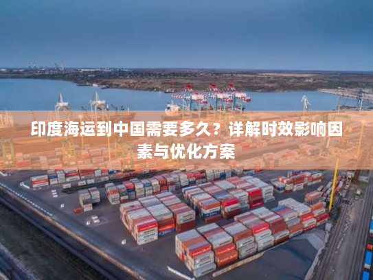 印度海运到中国需要多久?详解时效影响因素与优化方案 印度海运到中国需要多久?详解时效影响因素与优化方案