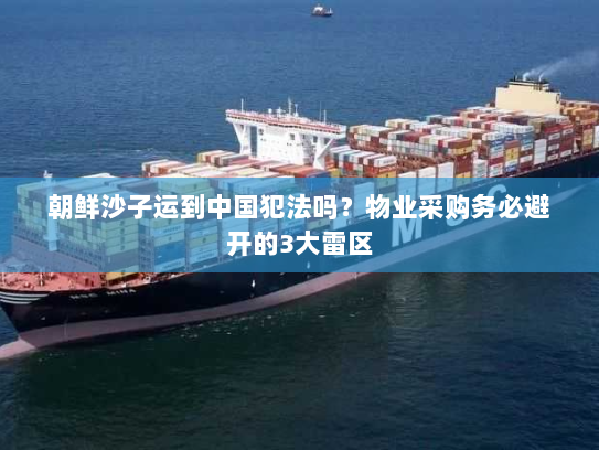 朝鲜沙子运到中国犯法吗？物业采购务必避开的3大雷区