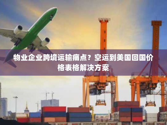 物业企业跨境运输痛点?空运到美国回国价格表格解决方案 物业企业跨境运输痛点?空运到美国回国价格表格解决方案