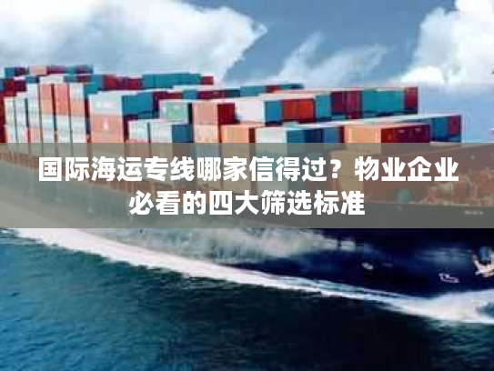 国际海运专线哪家信得过？物业企业必看的四大筛选标准