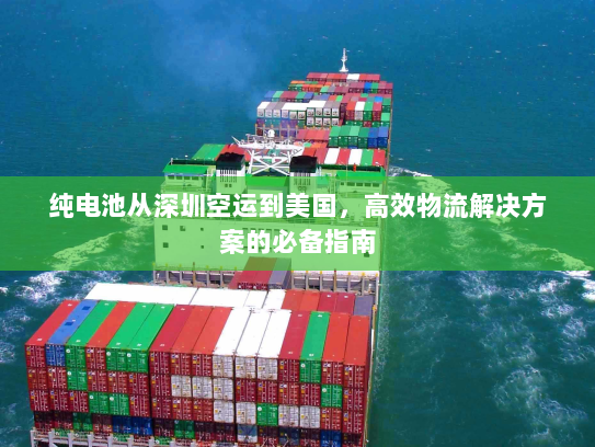 纯电池从深圳空运到美国,高效物流解决方案的必备指南 纯电池从深圳空运到美国,高效物流解决方案的必备指南