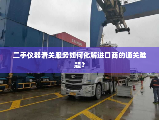 二手仪器清关服务如何化解进口商的通关难题? 二手仪器清关服务如何化解进口商的通关难题?