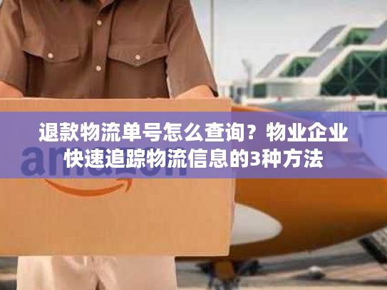 退款物流单号怎么查询？物业企业快速追踪物流信息的3种方法