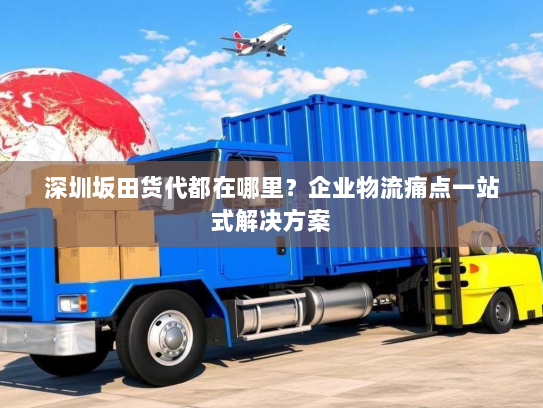 深圳坂田货代都在哪里?企业物流痛点一站式解决方案 深圳坂田货代都在哪里?企业物流痛点一站式解决方案