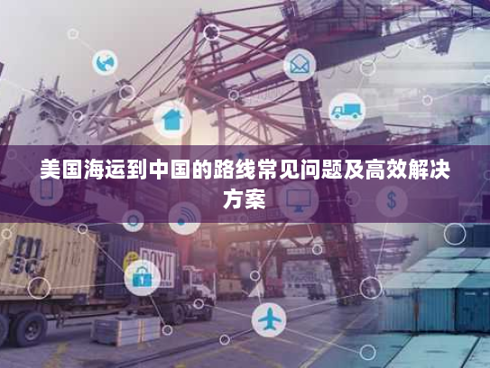 美国海运到中国的路线常见问题及高效解决方案 美国海运到中国的路线常见问题及高效解决方案
