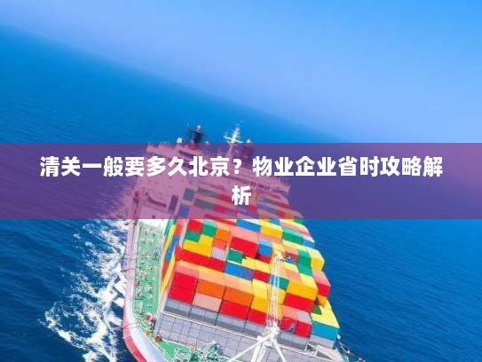 清关一般要多久北京?物业企业省时攻略解析 清关一般要多久北京?物业企业省时攻略解析