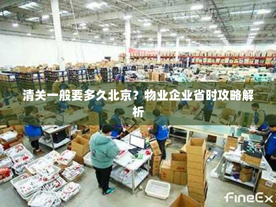 清关一般要多久北京?物业企业省时攻略解析 清关一般要多久北京?物业企业省时攻略解析