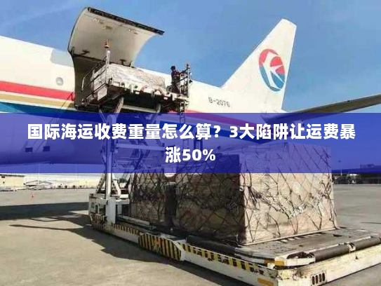 国际海运收费重量怎么算?3大陷阱让运费暴涨50% 国际海运收费重量怎么算?3大陷阱让运费暴涨50%