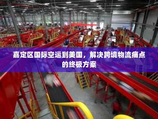 嘉定区国际空运到美国,解决跨境物流痛点的终极方案 嘉定区国际空运到美国,解决跨境物流痛点的终极方案