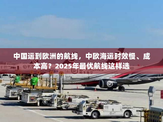 中国运到欧洲的航线,中欧海运时效慢、成本高?2025年最优航线这样选 中国运到欧洲的航线,中欧海运时效慢、成本高?2025年最优航线这样选