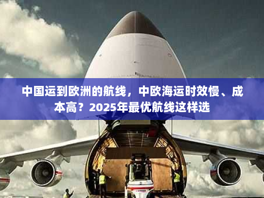 中国运到欧洲的航线,中欧海运时效慢、成本高?2025年最优航线这样选 中国运到欧洲的航线,中欧海运时效慢、成本高?2025年最优航线这样选