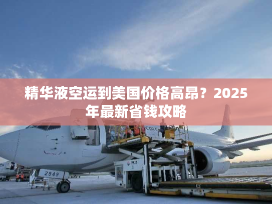 精华液空运到美国价格高昂？2025年最新省钱攻略
