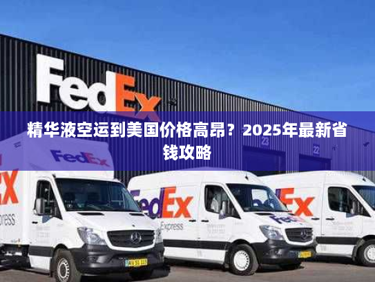 精华液空运到美国价格高昂?2025年最新省钱攻略 精华液空运到美国价格高昂?2025年最新省钱攻略