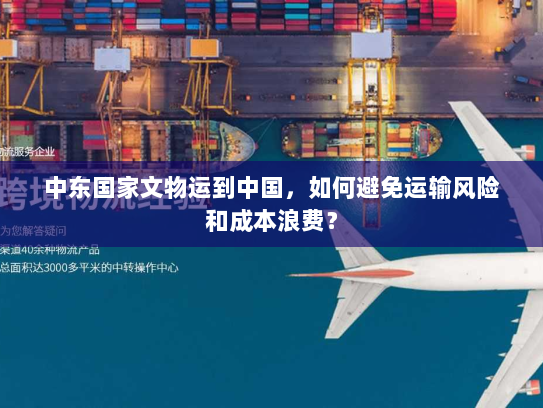 中东国家文物运到中国,如何避免运输风险和成本浪费? 中东国家文物运到中国,如何避免运输风险和成本浪费?