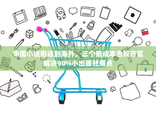 中国小说搬运到海外，三个低成本合规方案解决90%小出版社痛点
