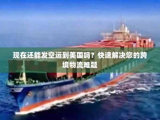 现在还能发空运到美国吗?快速解决您的跨境物流难题 现在还能发空运到美国吗?快速解决您的跨境物流难题