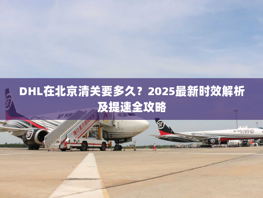DHL在北京清关要多久?2025最新时效解析及提速全攻略 DHL在北京清关要多久?2025最新时效解析及提速全攻略