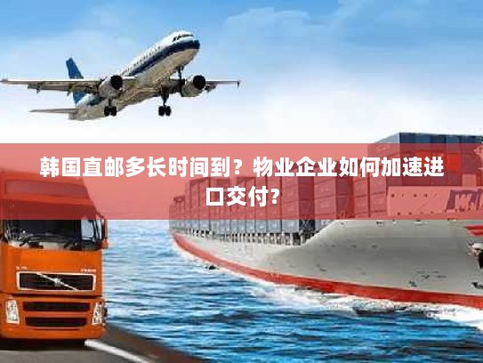 韩国直邮多长时间到?物业企业如何加速进口交付? 韩国直邮多长时间到?物业企业如何加速进口交付?
