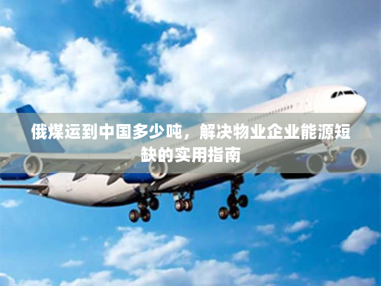 俄煤运到中国多少吨，解决物业企业能源短缺的实用指南