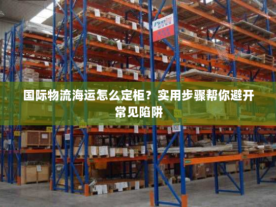 国际物流海运怎么定柜?实用步骤帮你避开常见陷阱 国际物流海运怎么定柜?实用步骤帮你避开常见陷阱