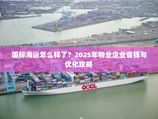 国际海运怎么样了?2025年物业企业省钱与优化攻略 国际海运怎么样了?2025年物业企业省钱与优化攻略