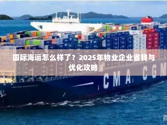 国际海运怎么样了?2025年物业企业省钱与优化攻略 国际海运怎么样了?2025年物业企业省钱与优化攻略