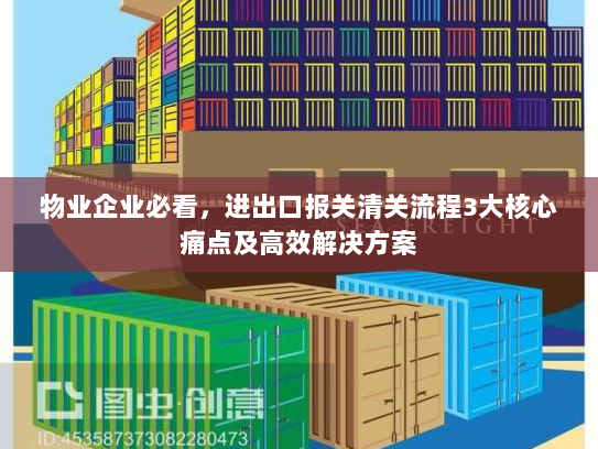 物业企业必看，进出口报关清关流程3大核心痛点及高效解决方案