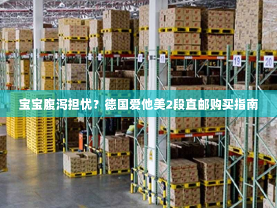 宝宝腹泻担忧?德国爱他美2段直邮购买指南 宝宝腹泻担忧?德国爱他美2段直邮购买指南