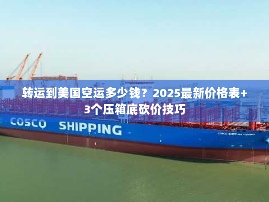 转运到美国空运多少钱？2025最新价格表+3个压箱底砍价技巧