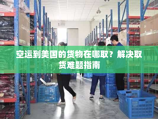 空运到美国的货物在哪取？解决取货难题指南