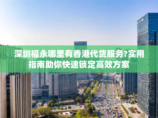 深圳福永哪里有香港代货服务?实用指南助你快速锁定高效方案 深圳福永哪里有香港代货服务?实用指南助你快速锁定高效方案