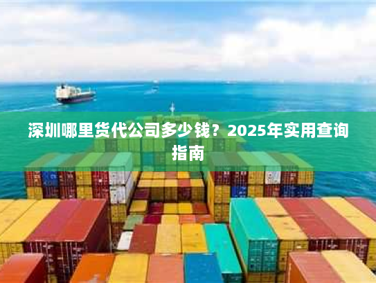 深圳哪里货代公司多少钱?2025年实用查询指南 深圳哪里货代公司多少钱?2025年实用查询指南