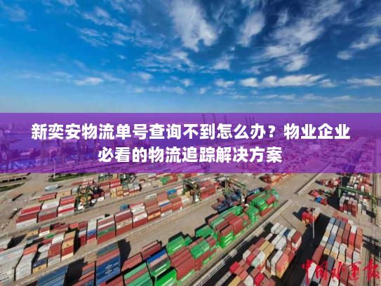 新奕安物流单号查询不到怎么办？物业企业必看的物流追踪解决方案