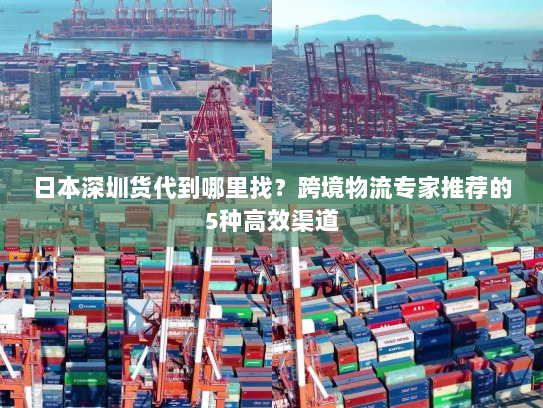 日本深圳货代到哪里找？跨境物流专家推荐的5种高效渠道