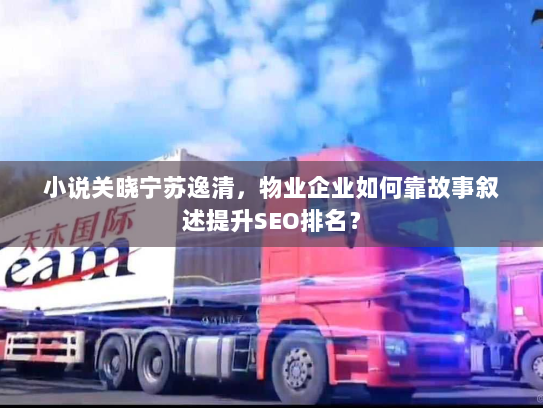 小说关晓宁苏逸清,物业企业如何靠故事叙述提升SEO排名? 小说关晓宁苏逸清,物业企业如何靠故事叙述提升SEO排名?