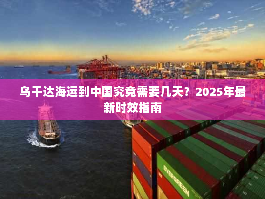 乌干达海运到中国究竟需要几天?2025年最新时效指南 乌干达海运到中国究竟需要几天?2025年最新时效指南