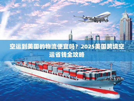 空运到美国的物流便宜吗？2025美国跨境空运省钱全攻略