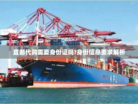 直邮代购需要身份证吗?身份信息要求解析 直邮代购需要身份证吗?身份信息要求解析