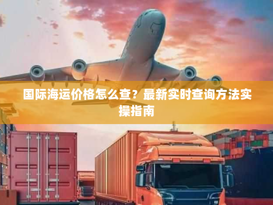 国际海运价格怎么查?最新实时查询方法实操指南 国际海运价格怎么查?最新实时查询方法实操指南