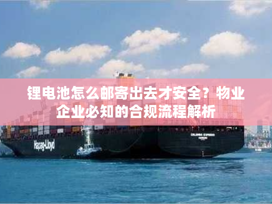 锂电池怎么邮寄出去才安全?物业企业必知的合规流程解析 锂电池怎么邮寄出去才安全?物业企业必知的合规流程解析