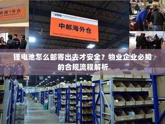 锂电池怎么邮寄出去才安全？物业企业必知的合规流程解析