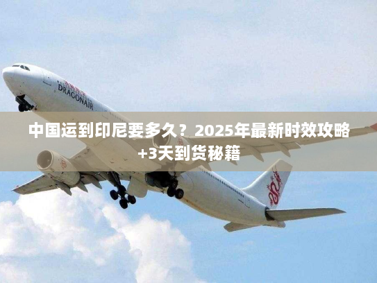 中国运到印尼要多久?2025年最新时效攻略+3天到货秘籍 中国运到印尼要多久?2025年最新时效攻略+3天到货秘籍