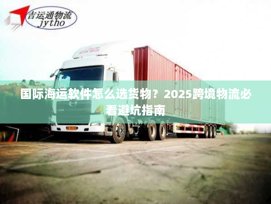 国际海运软件怎么选货物?2025跨境物流必看避坑指南 国际海运软件怎么选货物?2025跨境物流必看避坑指南