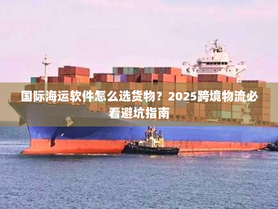 国际海运软件怎么选货物?2025跨境物流必看避坑指南 国际海运软件怎么选货物?2025跨境物流必看避坑指南