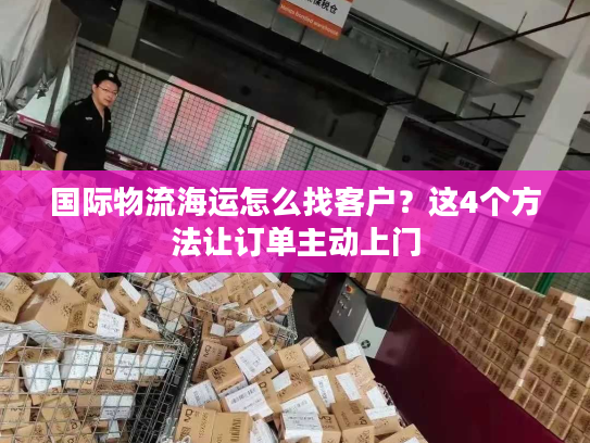国际物流海运怎么找客户?这4个方法让订单主动上门 国际物流海运怎么找客户?这4个方法让订单主动上门