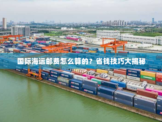 国际海运邮费怎么算的?省钱技巧大揭秘 国际海运邮费怎么算的?省钱技巧大揭秘