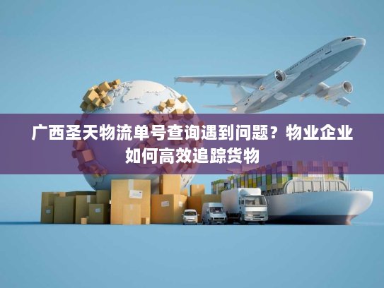 广西圣天物流单号查询遇到问题？物业企业如何高效追踪货物