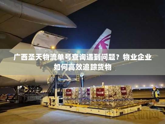 广西圣天物流单号查询遇到问题？物业企业如何高效追踪货物
